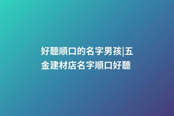 好聽順口的名字男孩|五金建材店名字順口好聽-第1張-店鋪起名-玄機派